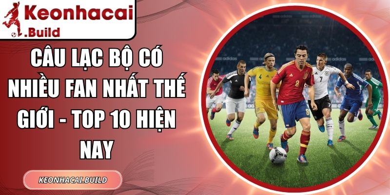 Câu Lạc Bộ Có Nhiều Fan Nhất Thế Giới - Top 10 Hiện Nay 8 Câu Lạc Bộ Có Nhiều Fan Nhất Thế Giới