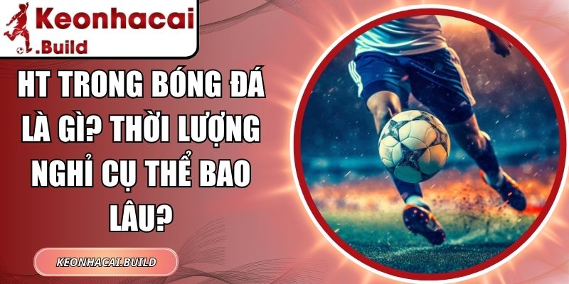 HT Trong Bóng Đá Là Gì? Thời Lượng Nghỉ Cụ Thể Bao Lâu? 1 HT Trong Bóng Đá Là Gì